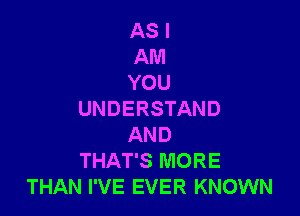 AS I
AM
YOU

UNDERSTAND
AND
THAT'S MORE
THAN I'VE EVER KNOWN