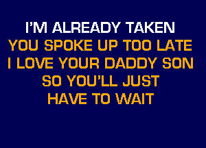 I'M ALREADY TAKEN
YOU SPOKE UP TOO LATE
I LOVE YOUR DADDY SUN

80 YOU'LL JUST
HAVE TO WAIT