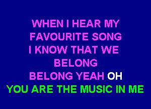 WHEN I HEAR MY
FAVOURITE SONG
I KNOW THAT WE
BELONG
BELONG YEAH 0H
YOU ARE THE MUSIC IN ME
