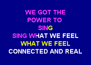 WE GOT THE
POWER TO
SING
SING WHAT WE FEEL
WHAT WE FEEL
CONNECTED AND REAL