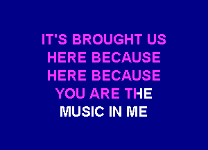 IT'S BROUGHT US
HERE BECAUSE

HERE BECAUSE
YOU ARE THE
MUSIC IN ME