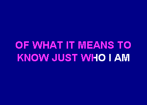 OF WHAT IT MEANS TO

KNOW JUST WHO I AM