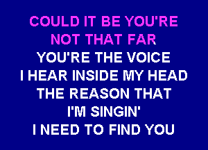 COULD IT BE YOU'RE
NOT THAT FAR
YOU'RE THE VOICE
I HEAR INSIDE MY HEAD
THE REASON THAT
I'M SINGIN'

I NEED TO FIND YOU