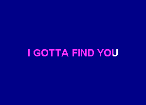 I GOTTA FIND YOU