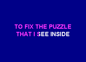 TO FIX THE PUZZLE

THAT I SEE INSIDE