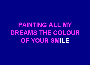 PAINTING ALL MY

DREAMS THE COLOUR
OF YOUR SMILE
