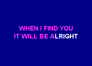 WHEN I FIND YOU

IT WILL BE ALRIGHT