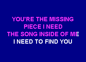 YOU'RE THE MISSING
PIECE I NEED
THE SONG INSIDE OF ME
I NEED TO FIND YOU