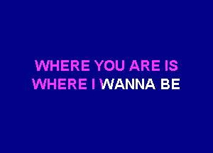 WHERE YOU ARE IS

WHERE I WANNA BE