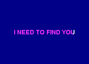 INEED TO FIND YOU