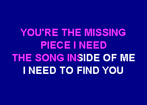YOU'RE THE MISSING
PIECE I NEED
THE SONG INSIDE OF ME
I NEED TO FIND YOU