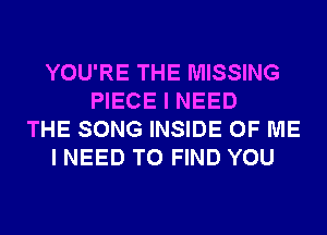 YOU'RE THE MISSING
PIECE I NEED
THE SONG INSIDE OF ME
I NEED TO FIND YOU