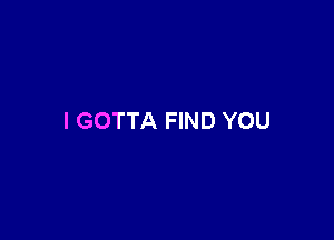 I GOTTA FIND YOU