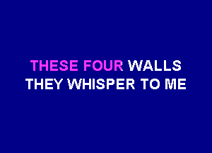 THESE FOUR WALLS

THEY WHISPER TO ME