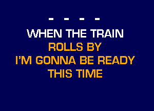 WHEN THE TRAIN
ROLLS BY

I'M GONNA BE READY
THIS TIME