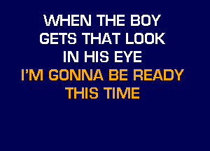 WHEN THE BOY
GETS THAT LOOK
IN HIS EYE
I'M GONNA BE READY
THIS TIME