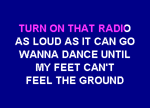 TURN ON THAT RADIO
AS LOUD AS IT CAN G0
WANNA DANCE UNTIL
MY FEET CAN'T
FEEL THE GROUND
