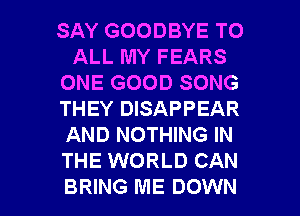 SAY GOODBYE TO
ALL MY FEARS
ONE GOOD SONG
THEY DISAPPEAR
AND NOTHING IN
THE WORLD CAN

BRING ME DOWN l
