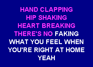 HAND CLAPPING
HIP SHAKING
HEART BREAKING
THERE'S N0 FAKING
WHAT YOU FEEL WHEN
YOU'RE RIGHT AT HOME
YEAH