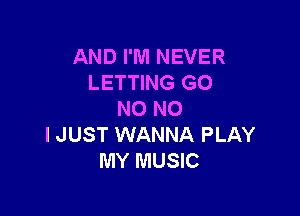 AND I'M NEVER
LETTING G0

NO NO
I JUST WANNA PLAY
MY MUSIC