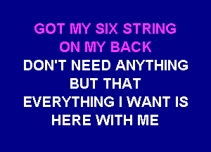 GOT MY SIX STRING
ON MY BACK
DON'T NEED ANYTHING
BUT THAT
EVERYTHING I WANT IS
HERE WITH ME