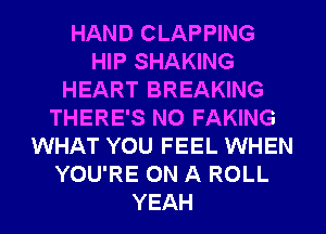 HAND CLAPPING
HIP SHAKING
HEART BREAKING
THERE'S N0 FAKING
WHAT YOU FEEL WHEN
YOU'RE ON A ROLL
YEAH