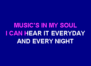 MUSIC'S IN MY SOUL

I CAN HEAR IT EVERYDAY
AND EVERY NIGHT