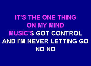 IT'S THE ONE THING
ON MY MIND
MUSIC'S GOT CONTROL
AND I'M NEVER LETTING G0
N0 N0
