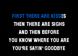 FIRST THERE ARE KISSES
THEN THERE ARE SIGHS
AND THEN BEFORE
YOU KNOW WHERE YOU ARE
YOU'RE SAYIH' GOODBYE