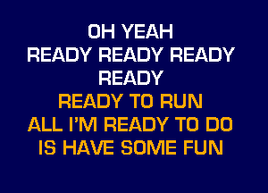 OH YEAH
READY READY READY
READY
READY TO RUN
ALL I'M READY TO DO
IS HAVE SOME FUN