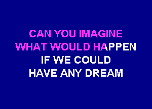 CAN YOU IMAGINE
WHAT WOULD HAPPEN

IF WE COULD
HAVE ANY DREAM