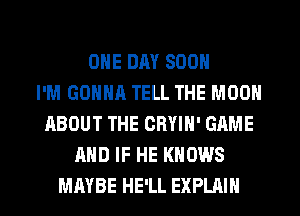 ONE DRY SOON
I'M GONNA TELL THE MOON
ABOUT THE CRYIN' GAME
AND IF HE KNOWS
MAYBE HE'LL EXPLAIN