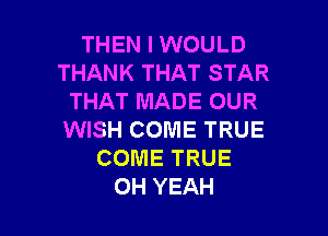 THEN I WOULD
THANK THAT STAR
THAT MADE OUR

WISH COME TRUE
COME TRUE
OH YEAH