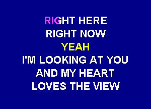 RIGHT HERE
RIGHT NOW
YEAH

I'M LOOKING AT YOU
AND MY HEART
LOVES THE VIEW