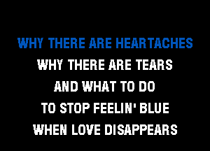 WHY THERE ARE HEARTACHES
WHY THERE ARE TEARS
AND WHAT TO DO
TO STOP FEELIH' BLUE
WHEN LOVE DISAPPEARS