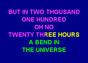 BUT IN TWO THOUSAND
ONE HUNDRED
OH NO
TWENTY THREE HOURS
A BEND IN
THE UNIVERSE