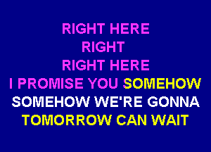RIGHT HERE
RIGHT
RIGHT HERE
I PROMISE YOU SOMEHOW
SOMEHOW WE'RE GONNA
TOMORROW CAN WAIT