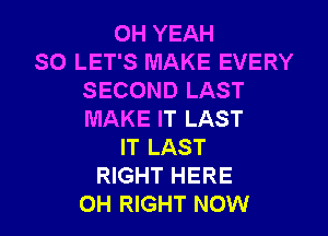 OH YEAH
SO LET'S MAKE EVERY
SECOND LAST
MAKE IT LAST
IT LAST
RIGHT HERE
0H RIGHT NOW