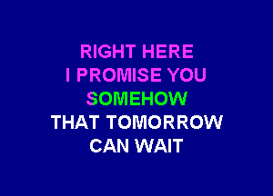 RIGHT HERE
I PROMISE YOU

SOMEHOW
THAT TOMORROW
CAN WAIT