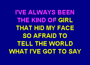 I'VE ALWAYS BEEN
THE KIND OF GIRL
THAT HID MY FACE
SO AFRAID TO
TELL THE WORLD

WHAT I'VE GOT TO SAY I