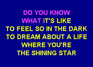 DO YOU KNOW
WHAT IT'S LIKE
TO FEEL SO IN THE DARK
T0 DREAM ABOUT A LIFE
WHERE YOU'RE
THE SHINING STAR