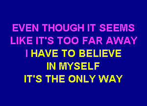 EVEN THOUGH IT SEEMS
LIKE IT'S T00 FAR AWAY
I HAVE TO BELIEVE
IN MYSELF
IT'S THE ONLY WAY