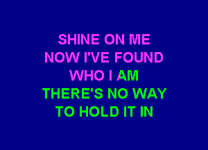 SHINE ON ME
NOW I'VE FOUND

WHO I AM
THERE'S NO WAY
TO HOLD IT IN