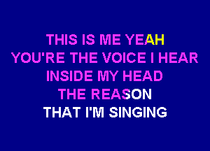 THIS IS ME YEAH
YOU'RE THE VOICE I HEAR
INSIDE MY HEAD
THE REASON
THAT I'M SINGING