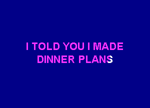 I TOLD YOU I MADE

DINNER PLANS