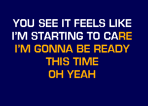 YOU SEE IT FEELS LIKE
I'M STARTING T0 CARE
I'M GONNA BE READY
THIS TIME
OH YEAH