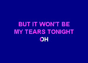 BUT IT WON'T BE

MY TEARS TONIGHT
0H