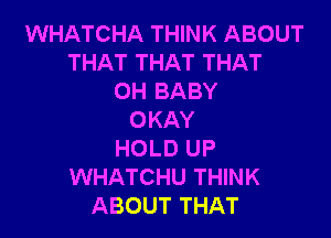 WHATCHA THINK ABOUT
THAT THAT THAT
0H BABY

OKAY
HOLD UP
WHATCHU THINK
ABOUT THAT