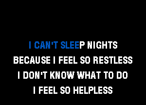 I CAN'T SLEEP NIGHTS
BECAUSE I FEEL SO RESTLESS
I DON'T KNOW WHAT TO DO
I FEEL SO HELPLESS
