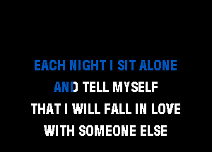 EACH NIGHT I SIT ALONE
AND TELL MYSELF
THAT I WILL FALL IN LOVE
WITH SOMEONE ELSE